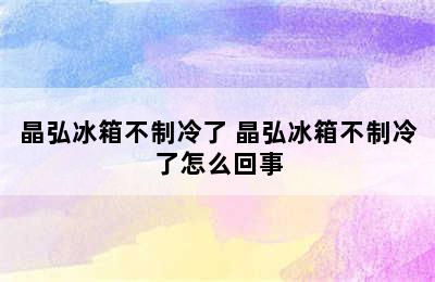 晶弘冰箱不制冷了 晶弘冰箱不制冷了怎么回事